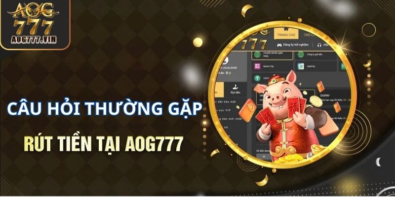 Các câu hỏi thường gặp về lệnh rút tiền tại AOG777