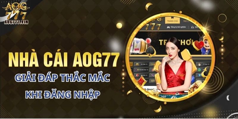 Câu hỏi thường gặp về thủ tục đăng nhập trên AOG777